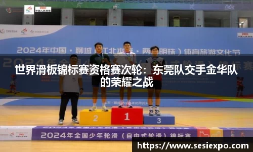 世界滑板锦标赛资格赛次轮：东莞队交手金华队的荣耀之战