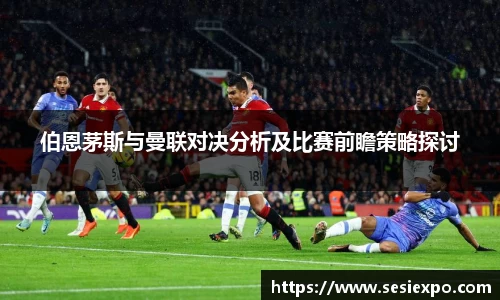 伯恩茅斯与曼联对决分析及比赛前瞻策略探讨