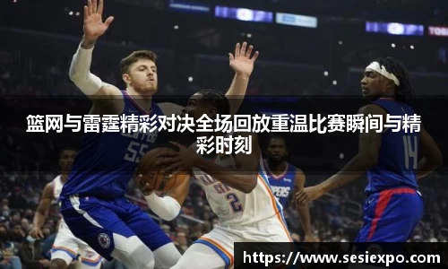 篮网与雷霆精彩对决全场回放重温比赛瞬间与精彩时刻