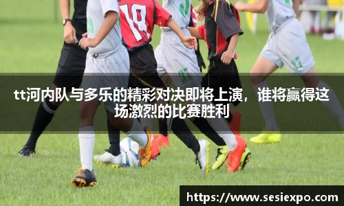 tt河内队与多乐的精彩对决即将上演，谁将赢得这场激烈的比赛胜利