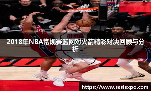 2018年NBA常规赛篮网对火箭精彩对决回顾与分析