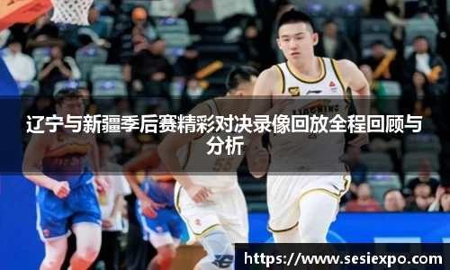 辽宁与新疆季后赛精彩对决录像回放全程回顾与分析